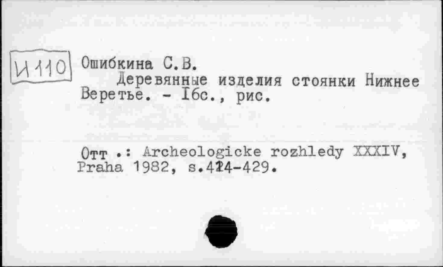 ﻿Ошибкина С.В.
Деревянные изделия стоянки Нижнее Веретье. - 16с., рис.
Отт •: Archeologicke rozhledy XXXIV, Praha 1982, s.414-429.